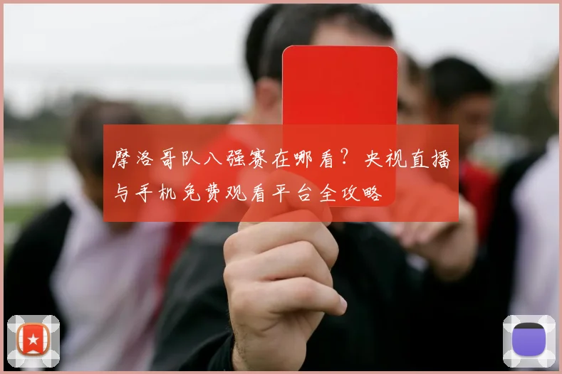 摩洛哥队八强赛在哪看?央视直播与手机免费观看平台全攻略