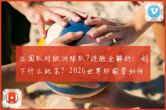 法国队对欧洲球队7连胜全解析：创下什么纪录？2026世界杯前景如何？