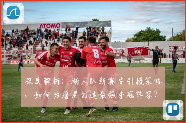 深度解析：湖人队新赛季引援策略，如何为詹眉打造最强夺冠阵容？