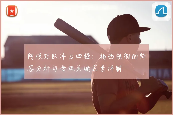 阿根廷队冲击四强:梅西领衔的阵容分析与晋级关键因素详解