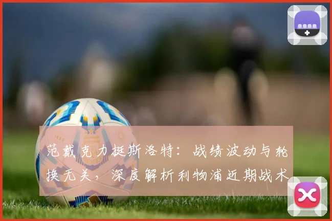 范戴克力挺斯洛特：战绩波动与轮换无关，深度解析利物浦近期战术安排与用人思路