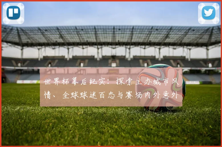 世界杯幕后纪实：探索主办城市风情、全球球迷百态与赛场内外意外惊喜