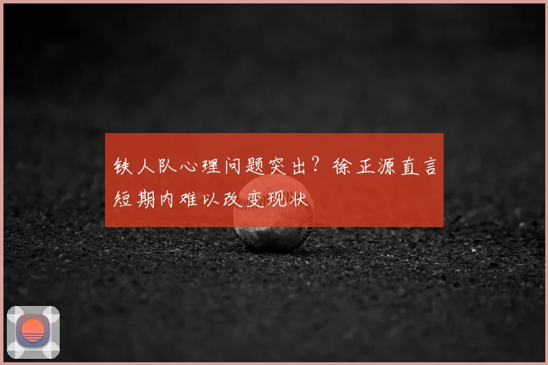 铁人队心理问题突出?徐正源直言短期内难以改变现状
