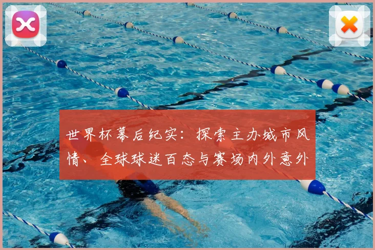 世界杯幕后纪实:探索主办城市风情、全球球迷百态与赛场内外意外惊喜