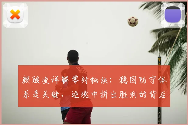 颜骏凌详解零封秘诀:稳固防守体系是关键,逆境中拼出胜利的背后故事