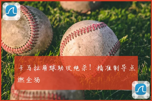 卡马拉角球助攻绝杀！精准制导点燃全场