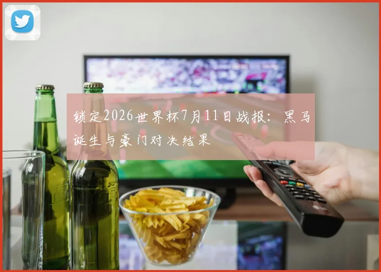 锁定2026世界杯7月11日战报:黑马诞生与豪门对决结果