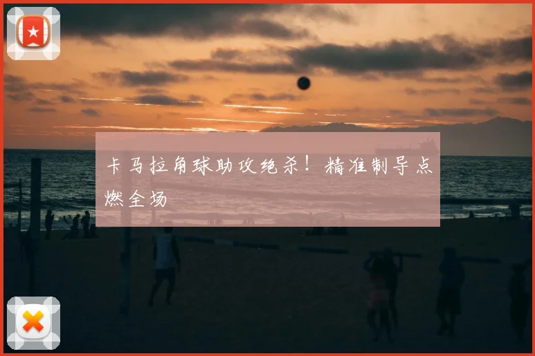 卡马拉角球助攻绝杀！精准制导点燃全场