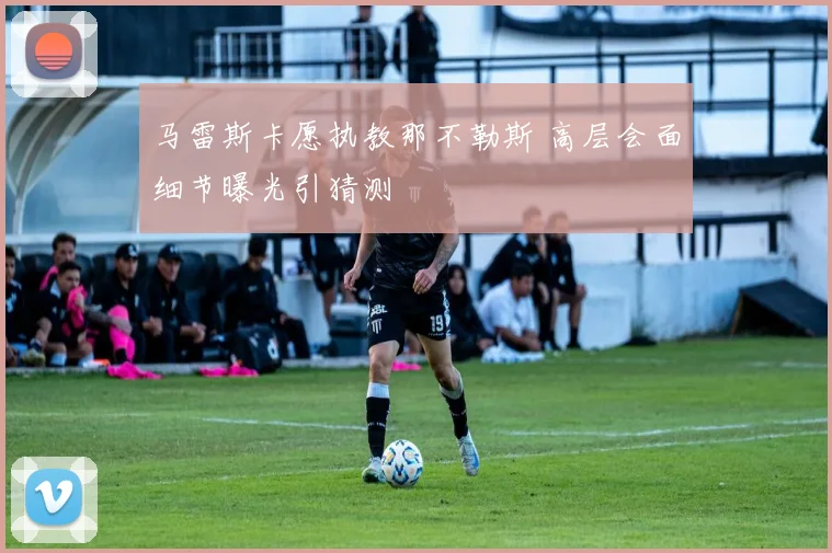 马雷斯卡愿执教那不勒斯 高层会面细节曝光引猜测