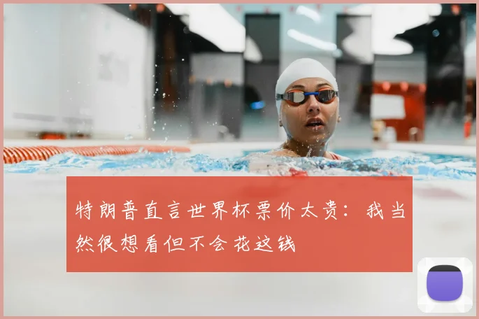 特朗普直言世界杯票价太贵：我当然很想看但不会花这钱